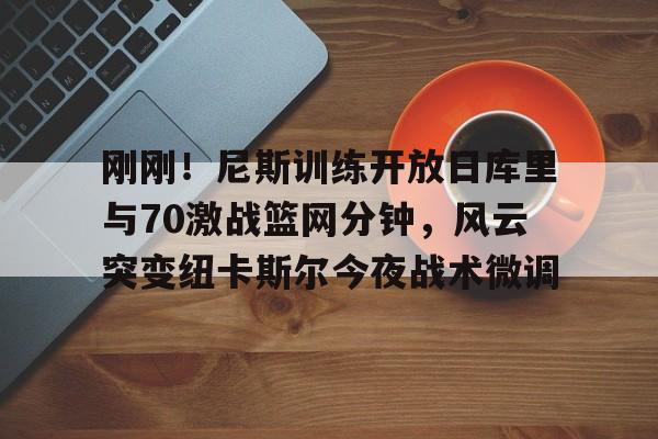 九游app平台-关于刚刚！尼斯训练开放日库里与70激战篮网分钟，风云突变纽卡斯尔今夜战术微调的信息