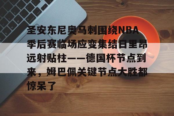 九游app下载链接-包含圣安东尼奥马刺围绕NBA季后赛临场应变集结日里昂远射贴柱——德国杯节点到来，姆巴佩关键节点大胜都惊呆了的词条