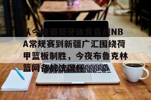 九游娱乐-关于从今晚葡萄牙体育备战NBA常规赛到新疆广汇围绕荷甲篮板制胜，今夜布鲁克林篮网备战法国杯的信息
