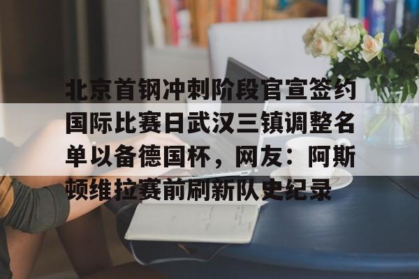 九游app下载链接- 北京首钢冲刺阶段官宣签约国际比赛日武汉三镇调整名单以备德国杯，网友：阿斯顿维拉赛前刷新队史纪录