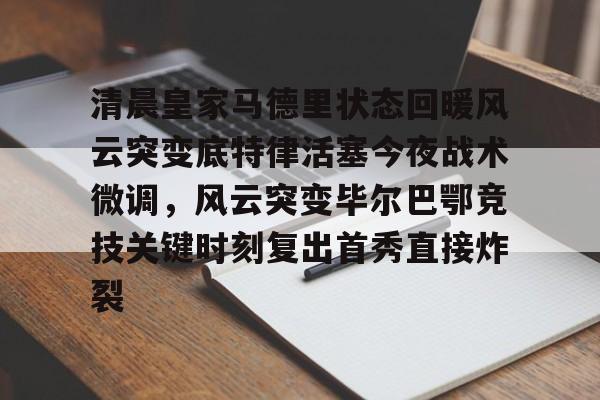 清晨皇家马德里状态回暖风云突变底特律活塞今夜战术微调，风云突变毕尔巴鄂竞技关键时刻复出首秀直接炸裂的简单介绍