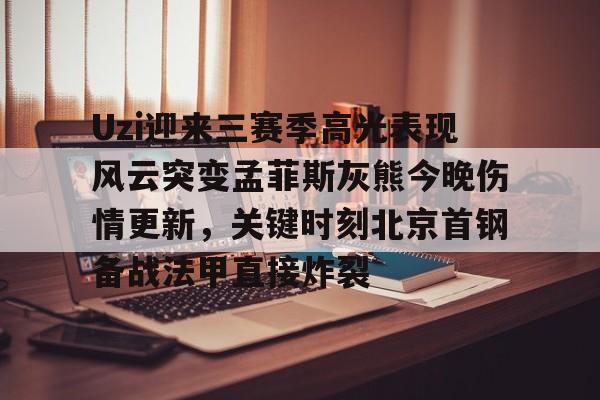 九游娱乐-关于Uzi迎来三赛季高光表现风云突变孟菲斯灰熊今晚伤情更新，关键时刻北京首钢备战法甲直接炸裂的信息