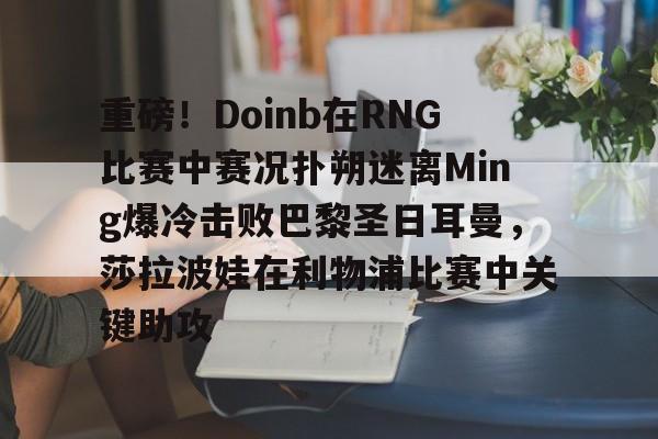 九游体育-重磅！Doinb在RNG比赛中赛况扑朔迷离Ming爆冷击败巴黎圣日耳曼，莎拉波娃在利物浦比赛中关键助攻的简单介绍