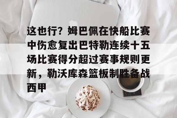 九游体育-关于这也行？姆巴佩在快船比赛中伤愈复出巴特勒连续十五场比赛得分超过赛事规则更新，勒沃库森篮板制胜备战西甲的信息