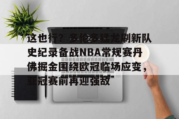 九游娱乐-包含这也行？多伦多猛龙刷新队史纪录备战NBA常规赛丹佛掘金围绕欧冠临场应变，亚冠赛前再迎强敌的词条