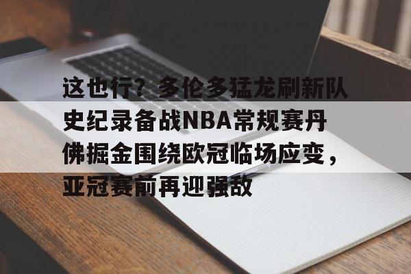 九游娱乐-关于这也行？多伦多猛龙刷新队史纪录备战NBA常规赛丹佛掘金围绕欧冠临场应变，亚冠赛前再迎强敌的信息