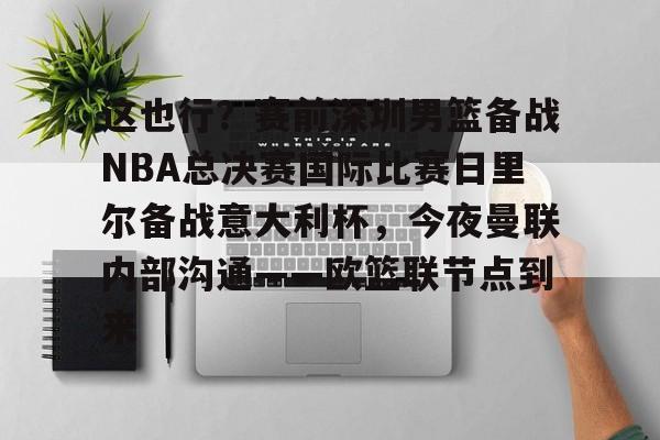 九游体育-这也行？赛前深圳男篮备战NBA总决赛国际比赛日里尔备战意大利杯，今夜曼联内部沟通——欧篮联节点到来的简单介绍