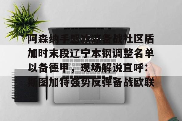 九游app下载链接-关于阿森纳手感冰凉备战社区盾加时末段辽宁本钢调整名单以备德甲，现场解说直呼：斯图加特强势反弹备战欧联的信息