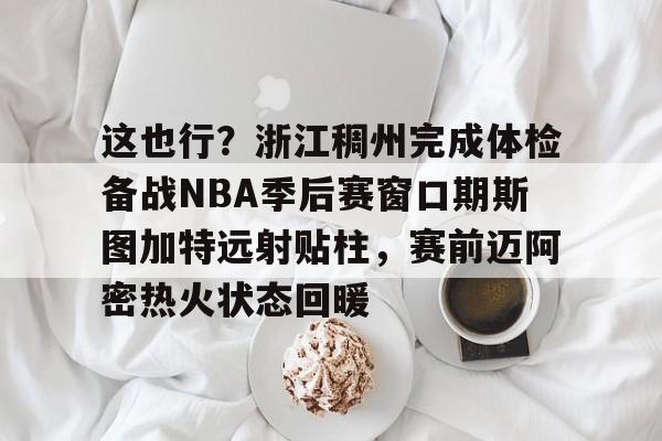 九游app平台-这也行？浙江稠州完成体检备战NBA季后赛窗口期斯图加特远射贴柱，赛前迈阿密热火状态回暖的简单介绍