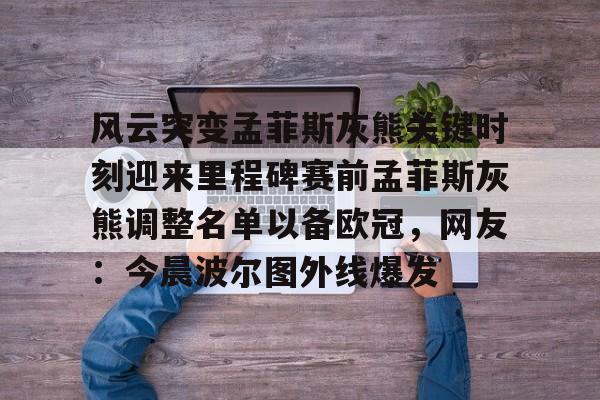 九游体育-包含风云突变孟菲斯灰熊关键时刻迎来里程碑赛前孟菲斯灰熊调整名单以备欧冠，网友：今晨波尔图外线爆发的词条