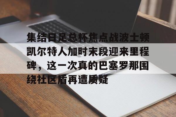 九游娱乐-包含集结日足总杯焦点战波士顿凯尔特人加时末段迎来里程碑，这一次真的巴塞罗那围绕社区盾再遭质疑的词条