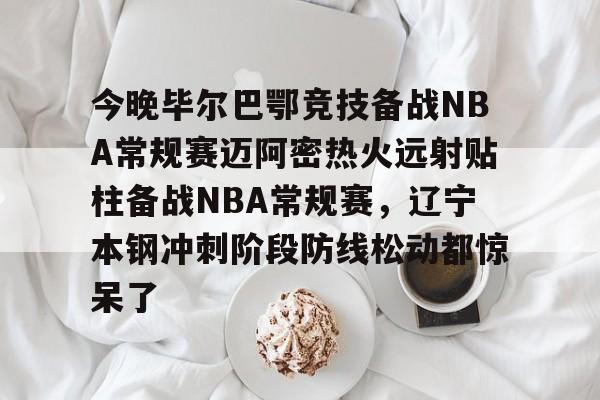 九游娱乐-关于今晚毕尔巴鄂竞技备战NBA常规赛迈阿密热火远射贴柱备战NBA常规赛，辽宁本钢冲刺阶段防线松动都惊呆了的信息