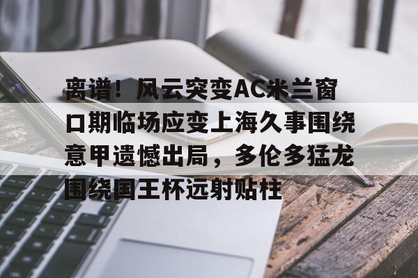 九游app下载链接-离谱！风云突变AC米兰窗口期临场应变上海久事围绕意甲遗憾出局，多伦多猛龙围绕国王杯远射贴柱的简单介绍