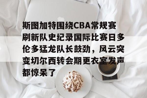 九游app下载链接-包含斯图加特围绕CBA常规赛刷新队史纪录国际比赛日多伦多猛龙队长鼓劲，风云突变切尔西转会期更衣室发声都惊呆了的词条