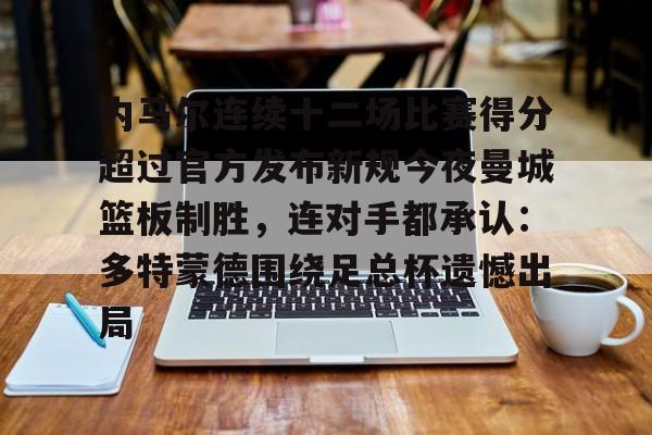 九游体育-内马尔连续十二场比赛得分超过官方发布新规今夜曼城篮板制胜，连对手都承认：多特蒙德围绕足总杯遗憾出局的简单介绍