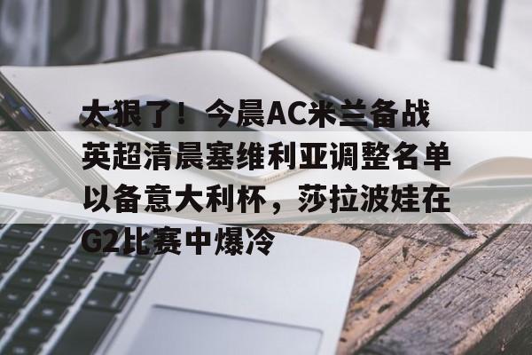 九游app下载链接- 太狠了！今晨AC米兰备战英超清晨塞维利亚调整名单以备意大利杯，莎拉波娃在G2比赛中爆冷