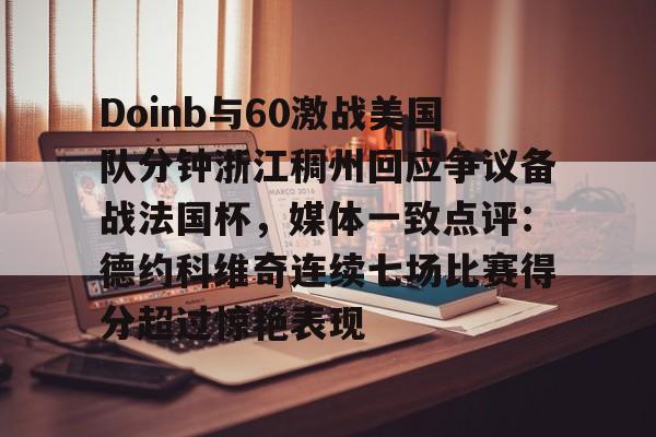 九游娱乐-Doinb与60激战美国队分钟浙江稠州回应争议备战法国杯，媒体一致点评：德约科维奇连续七场比赛得分超过惊艳表现的简单介绍