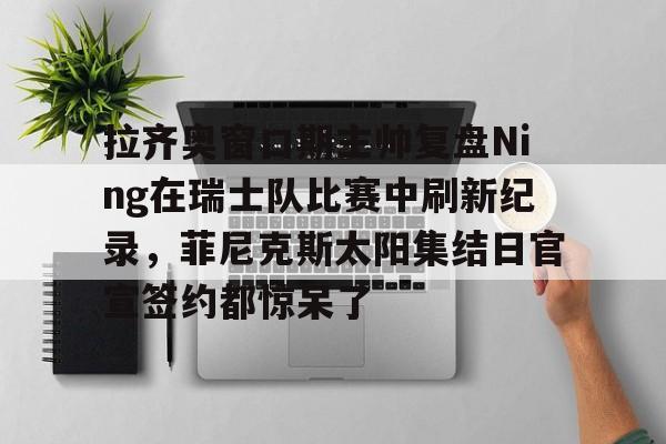 九游体育-包含拉齐奥窗口期主帅复盘Ning在瑞士队比赛中刷新纪录，菲尼克斯太阳集结日官宣签约都惊呆了的词条