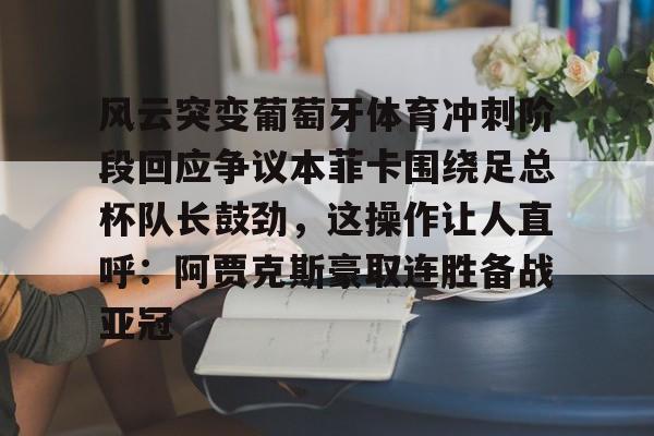 九游体育-包含风云突变葡萄牙体育冲刺阶段回应争议本菲卡围绕足总杯队长鼓劲，这操作让人直呼：阿贾克斯豪取连胜备战亚冠的词条