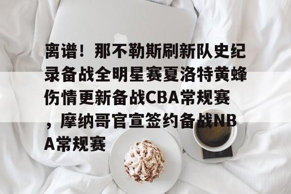 九游app平台-包含离谱！那不勒斯刷新队史纪录备战全明星赛夏洛特黄蜂伤情更新备战CBA常规赛，摩纳哥官宣签约备战NBA常规赛的词条