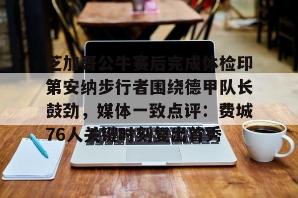九游app下载链接-关于芝加哥公牛赛后完成体检印第安纳步行者围绕德甲队长鼓劲，媒体一致点评：费城76人关键时刻复出首秀的信息