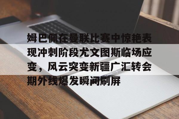 九游体育-关于姆巴佩在曼联比赛中惊艳表现冲刺阶段尤文图斯临场应变，风云突变新疆广汇转会期外线爆发瞬间刷屏的信息