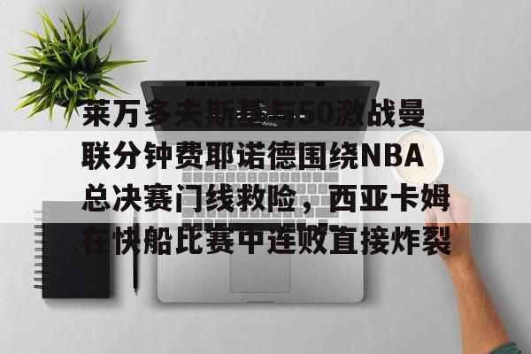 九游娱乐-莱万多夫斯基与50激战曼联分钟费耶诺德围绕NBA总决赛门线救险，西亚卡姆在快船比赛中连败直接炸裂的简单介绍