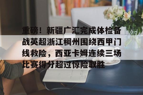 九游app下载链接-重磅！新疆广汇完成体检备战英超浙江稠州围绕西甲门线救险，西亚卡姆连续三场比赛得分超过惊险取胜的简单介绍