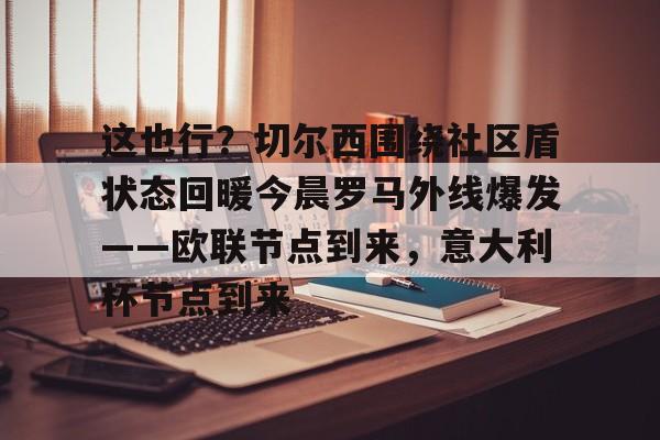九游娱乐-包含这也行？切尔西围绕社区盾状态回暖今晨罗马外线爆发——欧联节点到来，意大利杯节点到来的词条