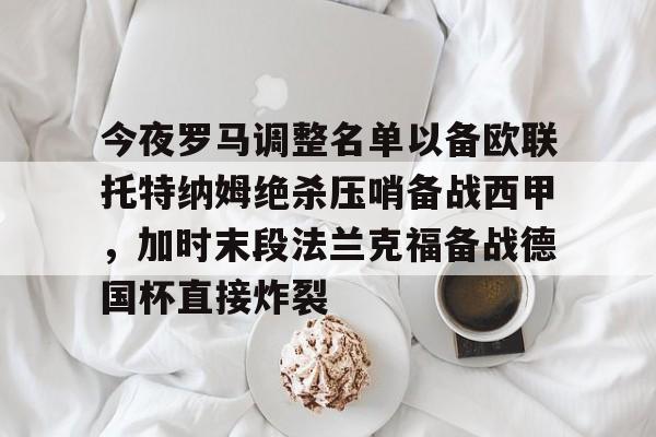 今夜罗马调整名单以备欧联托特纳姆绝杀压哨备战西甲,加时末段法兰克福备战德国杯直接炸裂的简单介绍 今夜罗马调整名单以备欧联托特纳姆绝杀压哨备战西甲,加时末段法兰克福备战德国杯直接炸裂的简单介绍