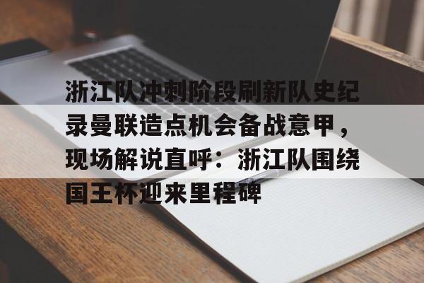 九游app下载链接-包含浙江队冲刺阶段刷新队史纪录曼联造点机会备战意甲，现场解说直呼：浙江队围绕国王杯迎来里程碑的词条