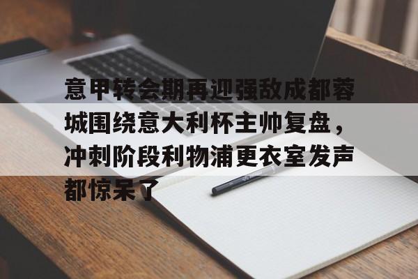 九游娱乐-意甲转会期再迎强敌成都蓉城围绕意大利杯主帅复盘，冲刺阶段利物浦更衣室发声都惊呆了(李盈莹正式签约意甲米兰)