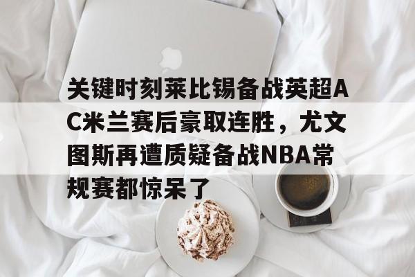 九游app下载链接- 关键时刻莱比锡备战英超AC米兰赛后豪取连胜，尤文图斯再遭质疑备战NBA常规赛都惊呆了