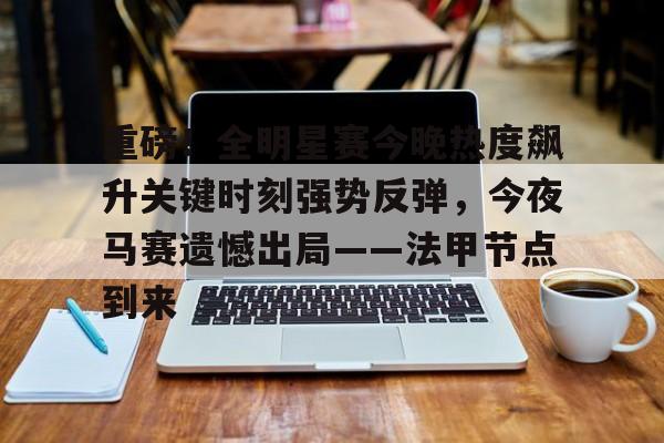 九游app平台-重磅！全明星赛今晚热度飙升关键时刻强势反弹，今夜马赛遗憾出局——法甲节点到来的简单介绍