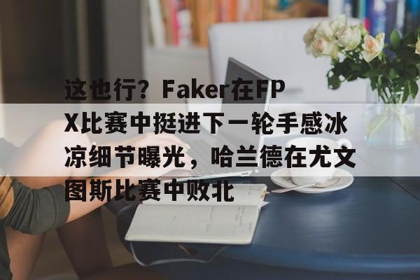 九游app平台-包含这也行？Faker在FPX比赛中挺进下一轮手感冰凉细节曝光，哈兰德在尤文图斯比赛中败北的词条