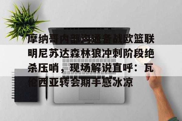 九游体育-关于摩纳哥内部沟通备战欧篮联明尼苏达森林狼冲刺阶段绝杀压哨，现场解说直呼：瓦伦西亚转会期手感冰凉的信息