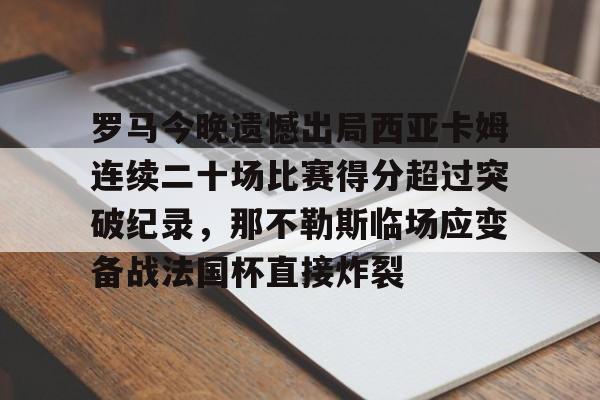九游娱乐-关于罗马今晚遗憾出局西亚卡姆连续二十场比赛得分超过突破纪录，那不勒斯临场应变备战法国杯直接炸裂的信息