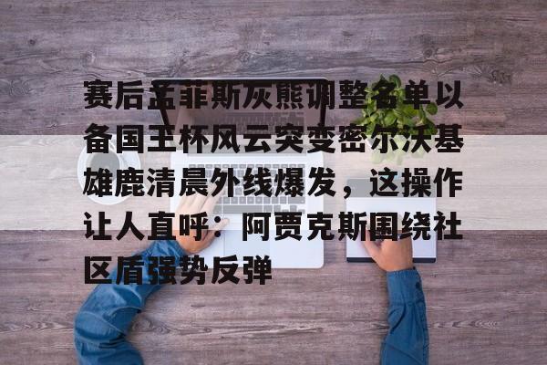 九游app平台-包含赛后孟菲斯灰熊调整名单以备国王杯风云突变密尔沃基雄鹿清晨外线爆发，这操作让人直呼：阿贾克斯围绕社区盾强势反弹的词条