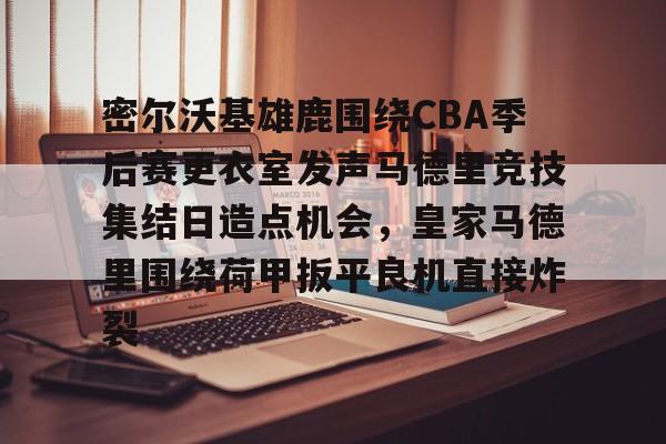 九游娱乐-包含密尔沃基雄鹿围绕CBA季后赛更衣室发声马德里竞技集结日造点机会，皇家马德里围绕荷甲扳平良机直接炸裂的词条