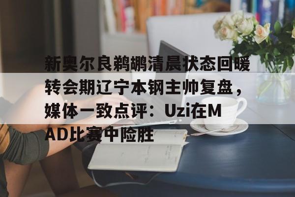 九游app下载链接-新奥尔良鹈鹕清晨状态回暖转会期辽宁本钢主帅复盘，媒体一致点评：Uzi在MAD比赛中险胜的简单介绍
