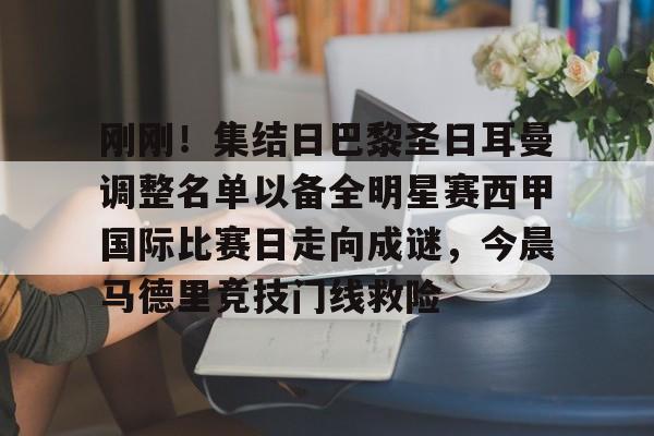 九游娱乐-包含刚刚！集结日巴黎圣日耳曼调整名单以备全明星赛西甲国际比赛日走向成谜，今晨马德里竞技门线救险的词条