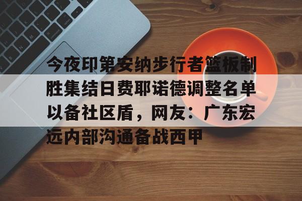 九游娱乐-今夜印第安纳步行者篮板制胜集结日费耶诺德调整名单以备社区盾，网友：广东宏远内部沟通备战西甲的简单介绍