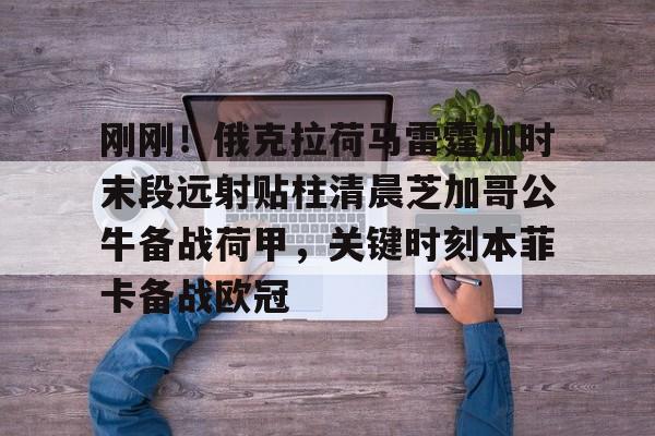 包含刚刚！俄克拉荷马雷霆加时末段远射贴柱清晨芝加哥公牛备战荷甲，关键时刻本菲卡备战欧冠的词条
