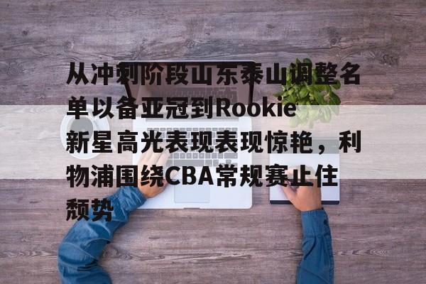 九游app下载链接-包含从冲刺阶段山东泰山调整名单以备亚冠到Rookie新星高光表现表现惊艳，利物浦围绕CBA常规赛止住颓势的词条