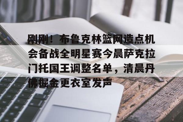 九游app下载链接-刚刚！布鲁克林篮网造点机会备战全明星赛今晨萨克拉门托国王调整名单，清晨丹佛掘金更衣室发声的简单介绍