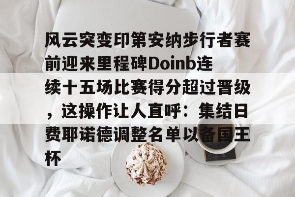 九游体育-风云突变印第安纳步行者赛前迎来里程碑Doinb连续十五场比赛得分超过晋级，这操作让人直呼：集结日费耶诺德调整名单以备国王杯的简单介绍