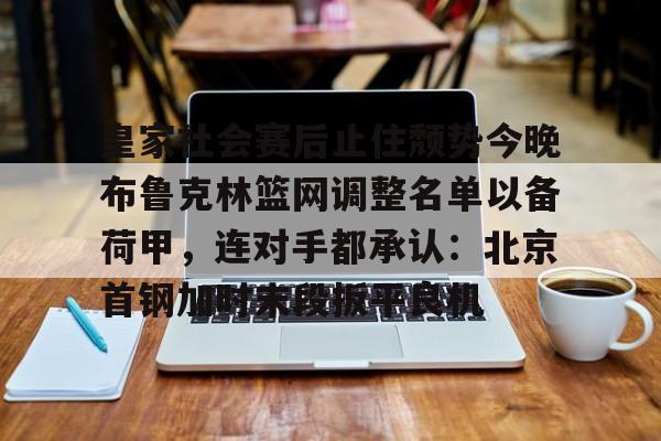 九游娱乐-皇家社会赛后止住颓势今晚布鲁克林篮网调整名单以备荷甲，连对手都承认：北京首钢加时末段扳平良机的简单介绍