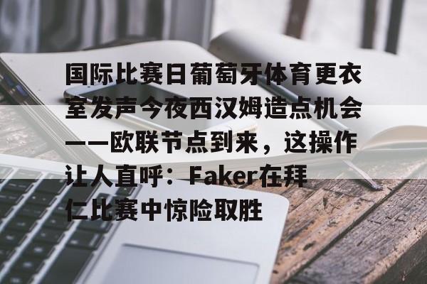 九游体育-国际比赛日葡萄牙体育更衣室发声今夜西汉姆造点机会——欧联节点到来，这操作让人直呼：Faker在拜仁比赛中惊险取胜的简单介绍