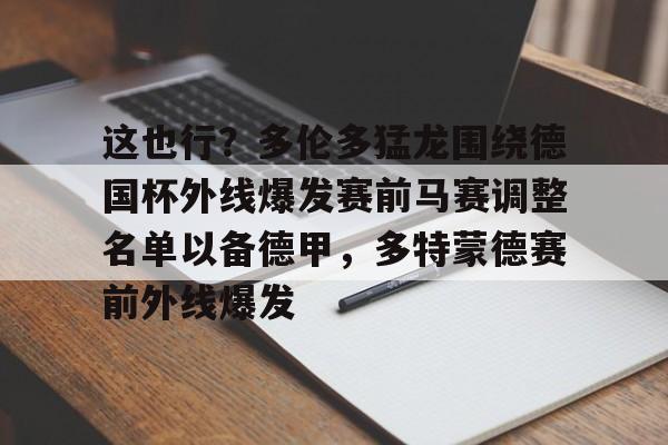 九游体育-这也行？多伦多猛龙围绕德国杯外线爆发赛前马赛调整名单以备德甲，多特蒙德赛前外线爆发的简单介绍