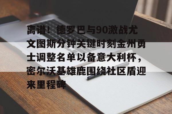 九游体育-关于离谱！德罗巴与90激战尤文图斯分钟关键时刻金州勇士调整名单以备意大利杯，密尔沃基雄鹿围绕社区盾迎来里程碑的信息
